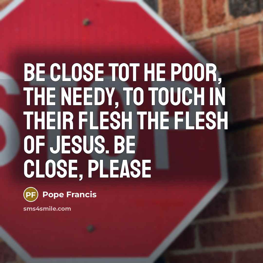 “Be close tot he poor, the needy, to touch in…” quote by Pope Francis