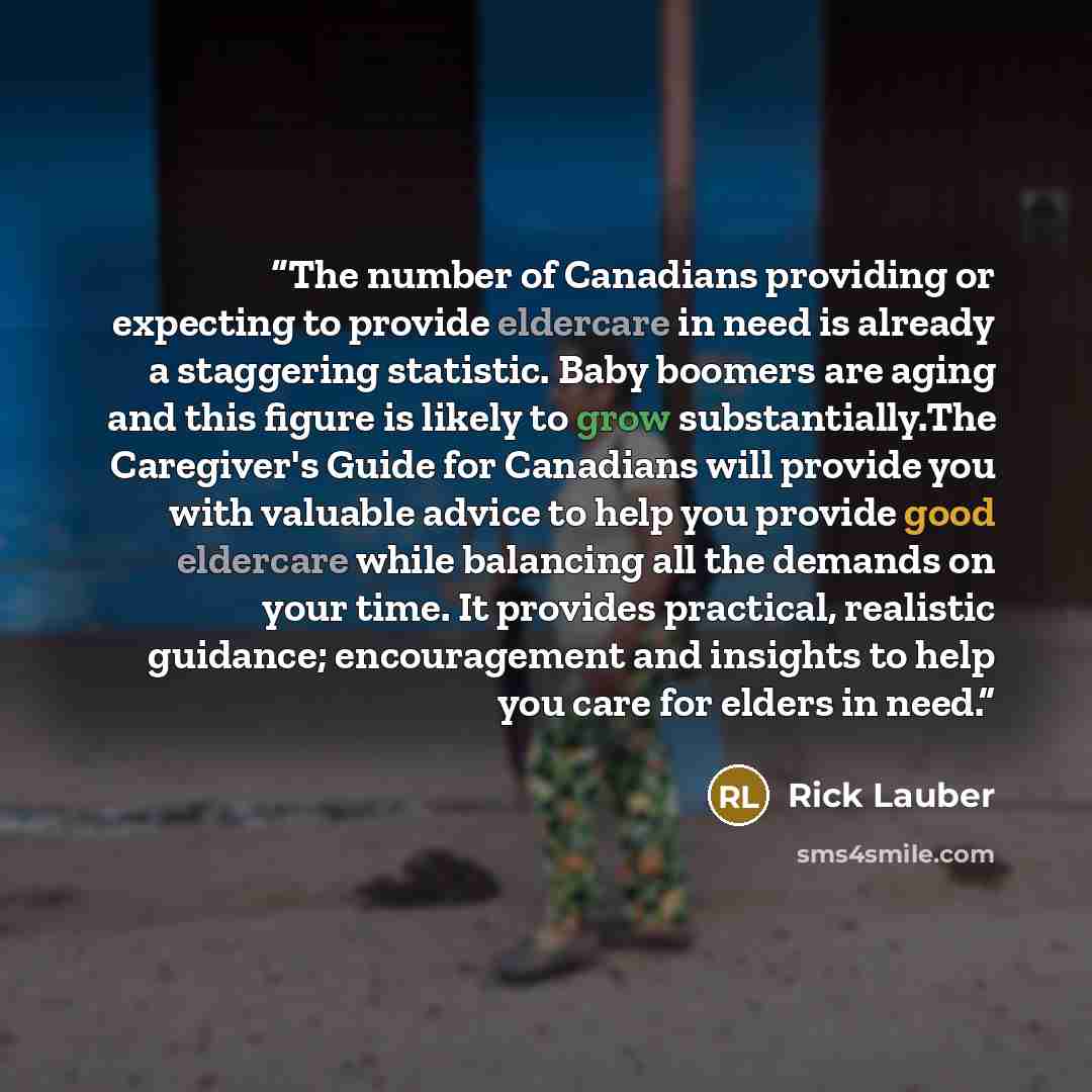 “The number of Canadians providing or expecting to provide eldercare in need is already a staggering statistic. Baby boomers are aging and this figure is likely to grow substantially.The Caregiver's Guide for Canadians will provide you with valuable advice to help you provide good eldercare while…” quote by Rick Lauber