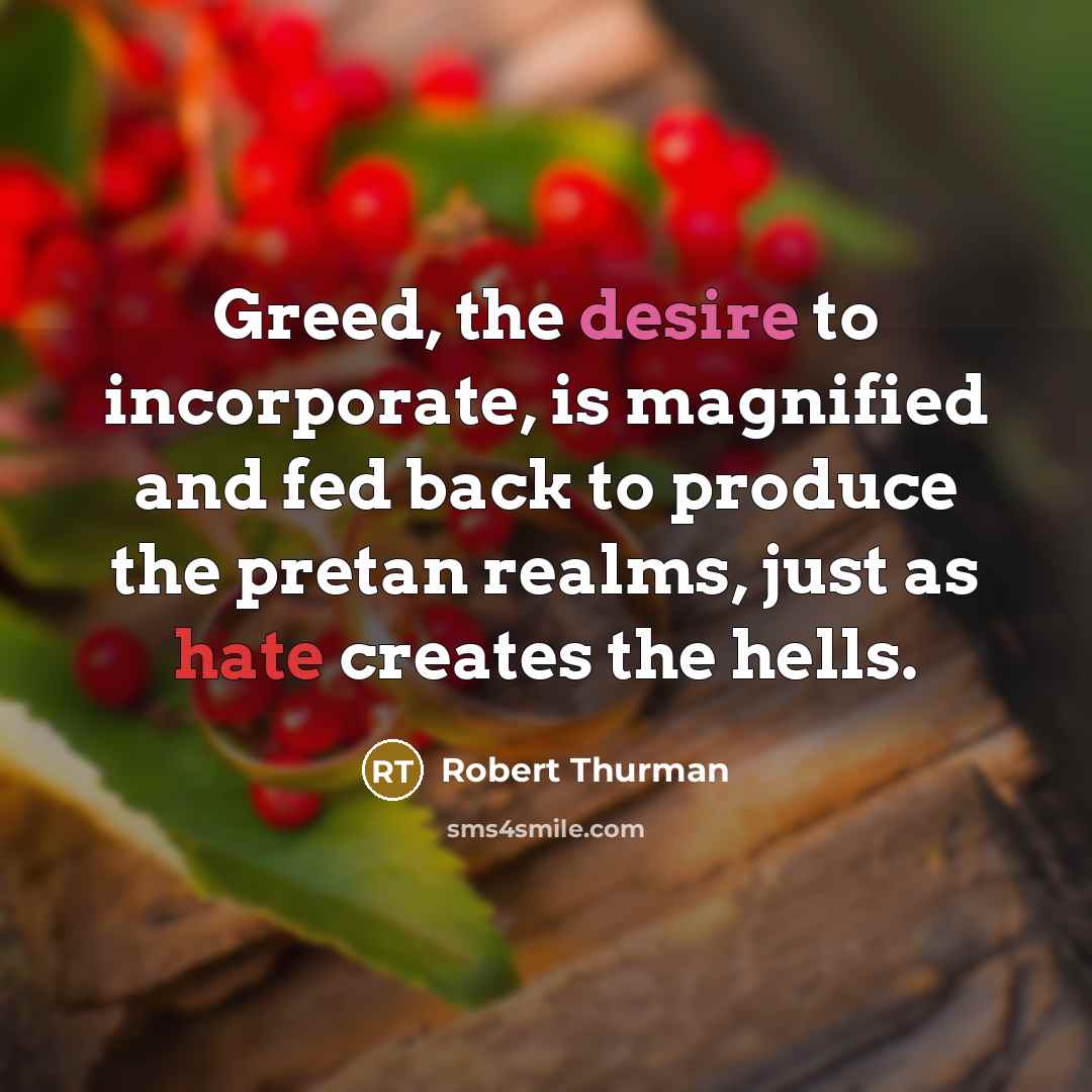 “Greed, the desire to incorporate, is magnified and fed back…” quote by Robert Thurman