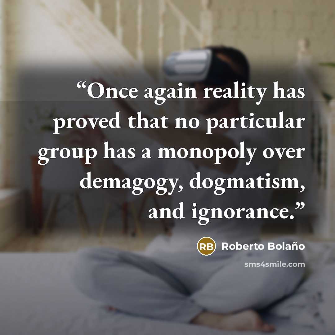 “Once again reality has proved that no particular group has a monopoly over demagogy, dogmatism, and ignorance.” quote by Roberto Bolaño