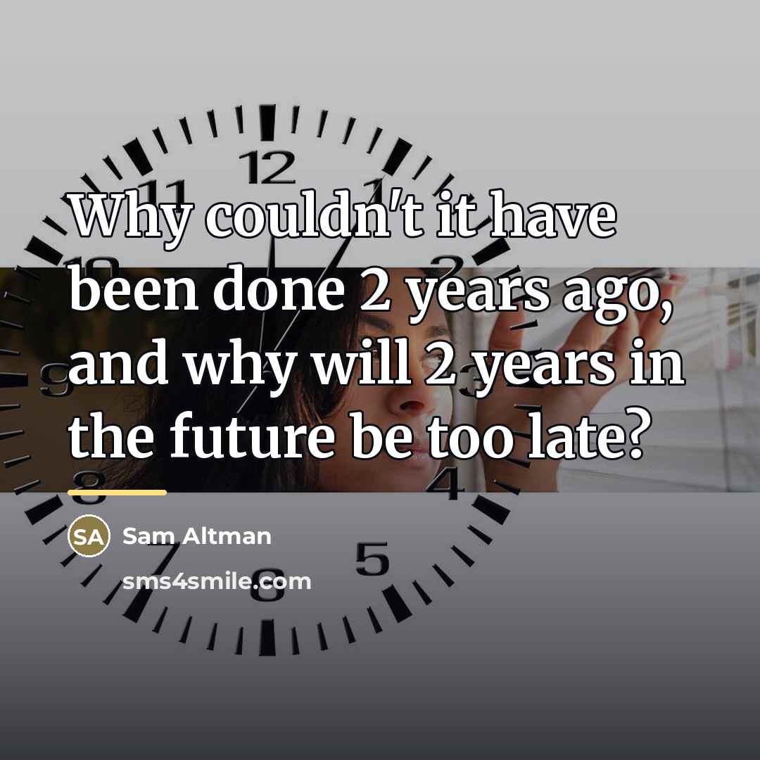 “Why couldn't it have been done 2 years ago, and…” quote by Sam Altman