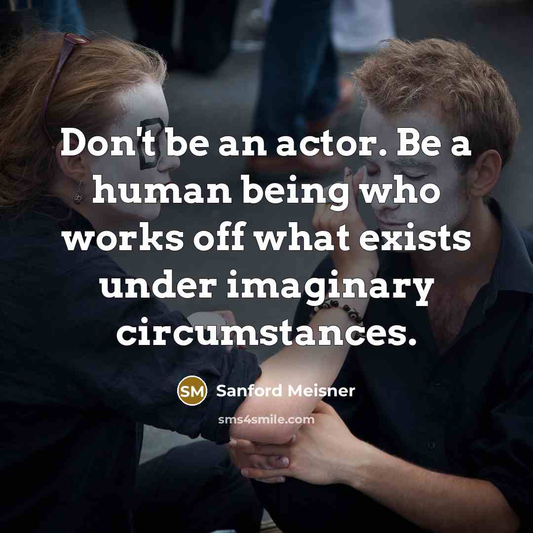 “Don't be an actor. Be a human being who works off what exists under imaginary circumstances.” quote by Sanford Meisner