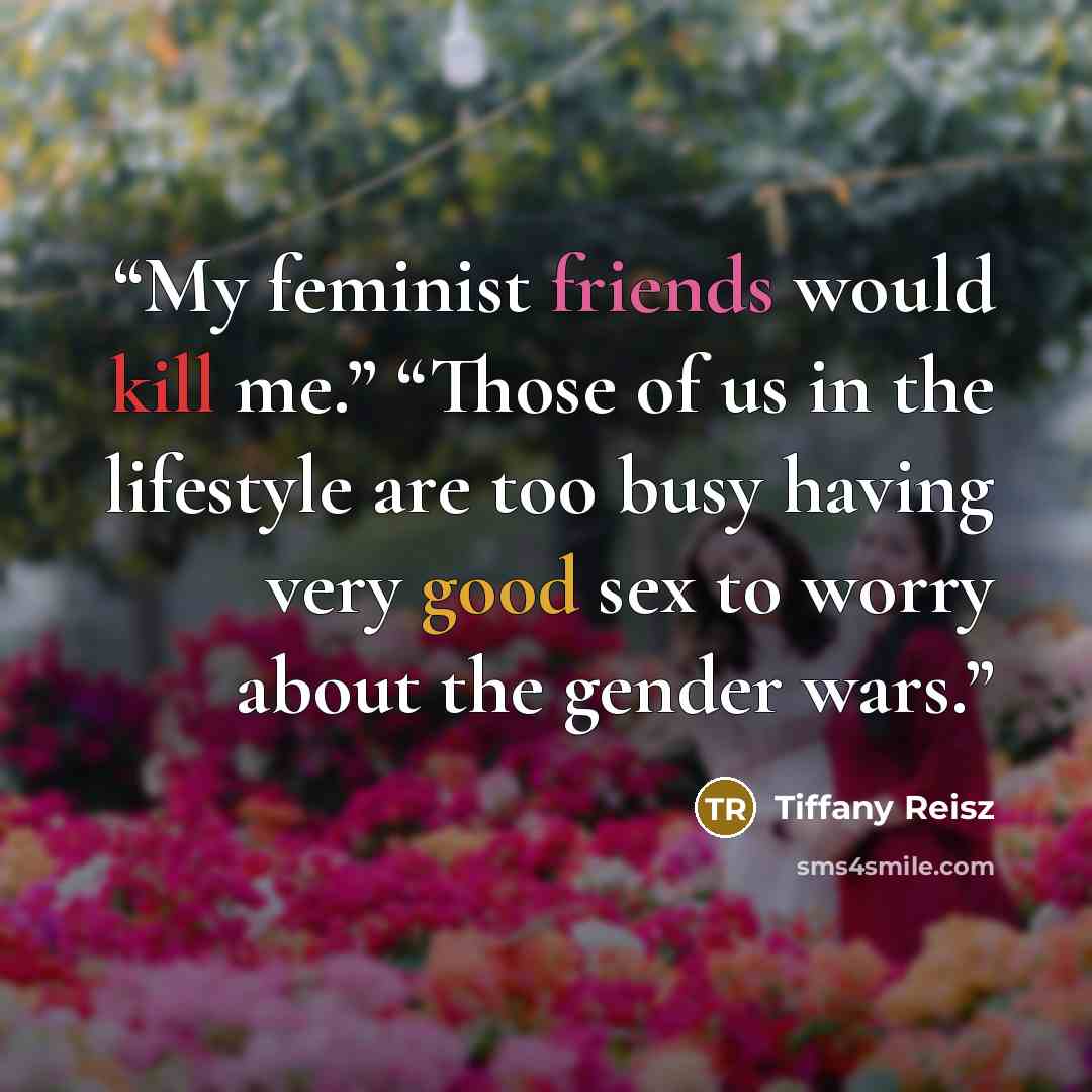 “My feminist friends would kill me.” “Those of us in the lifestyle are too busy having very good sex to worry about the gender wars.” quote by Tiffany Reisz