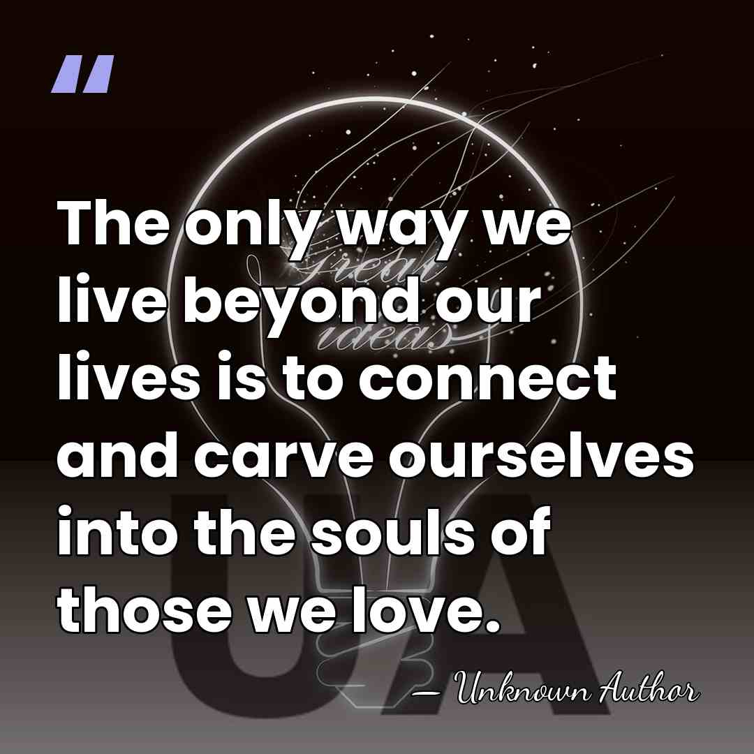 The only way we live beyond our lives is to connect and&hellip; - Unknown Author