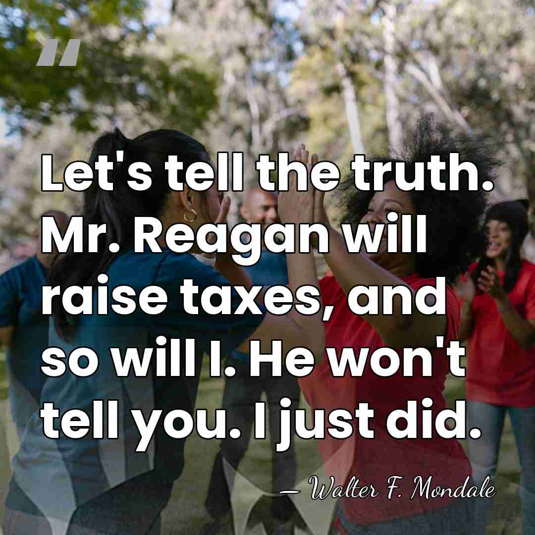 Let's tell the truth. Mr. Reagan will raise taxes, and so will&hellip; - Walter F. Mondale