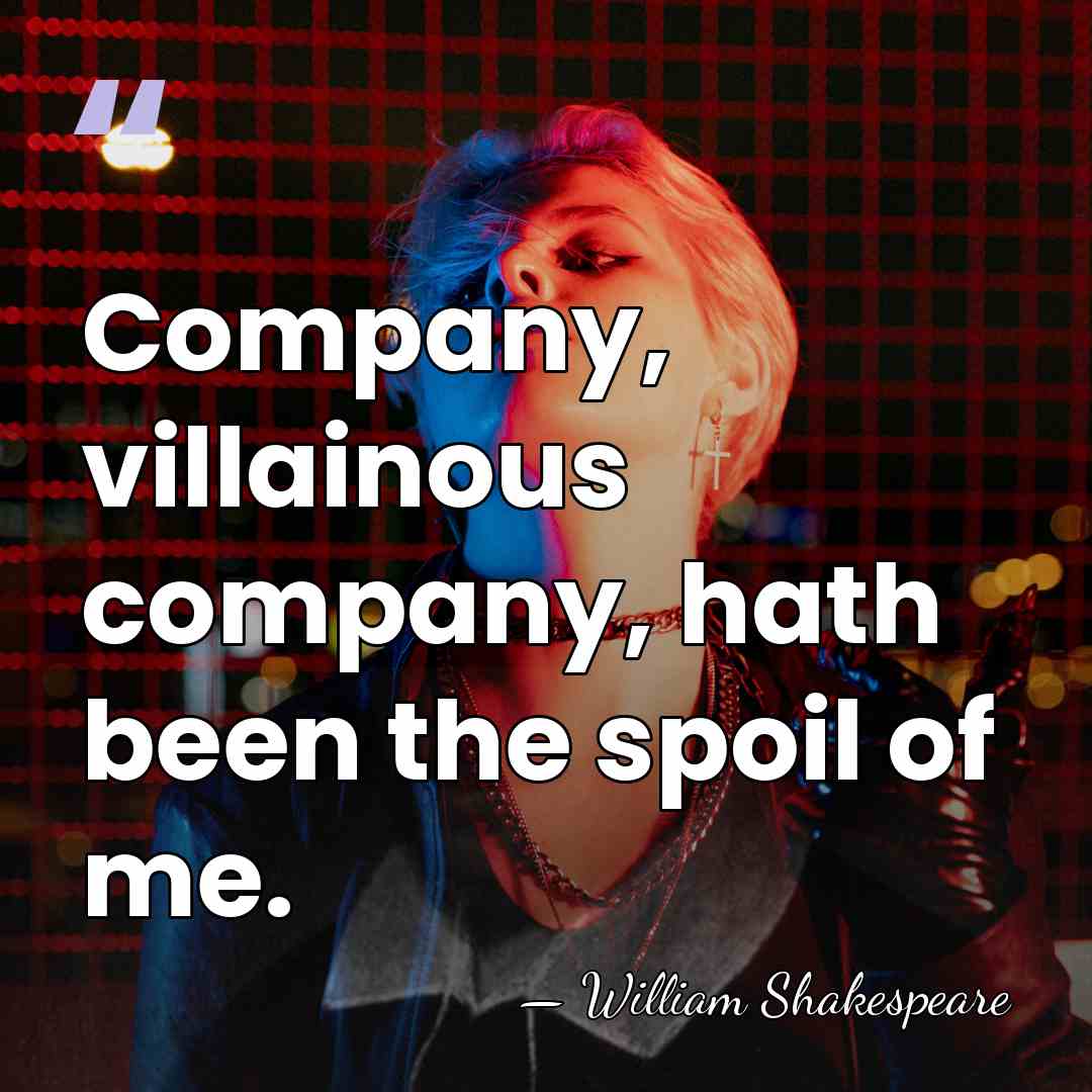 Company, villainous company, hath been the spoil of me. - William Shakespeare