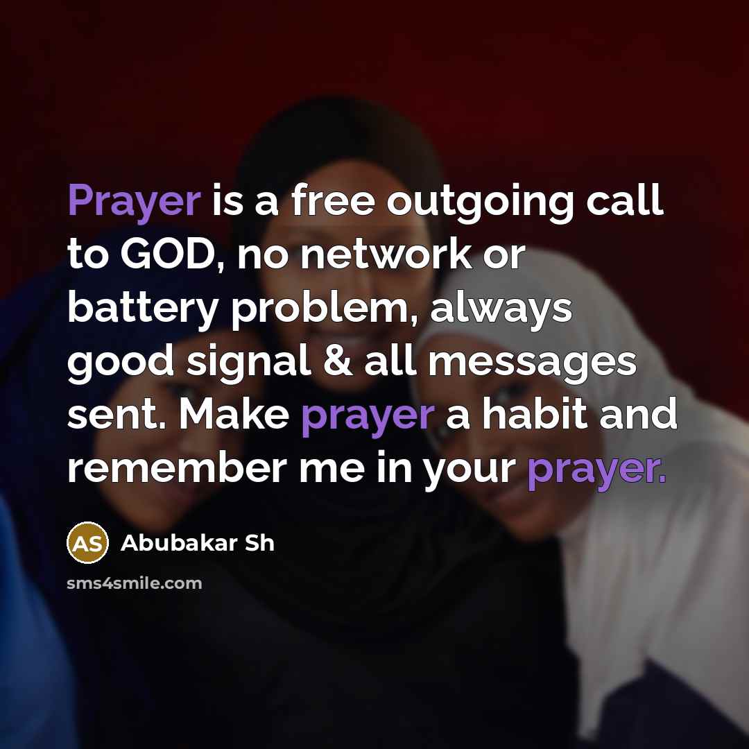 “Prayer is a free outgoing call to GOD, no network or battery problem, always good signal & all messages sent. Make prayer a habit and remember me in your prayer.” quote by Abubakar Sh