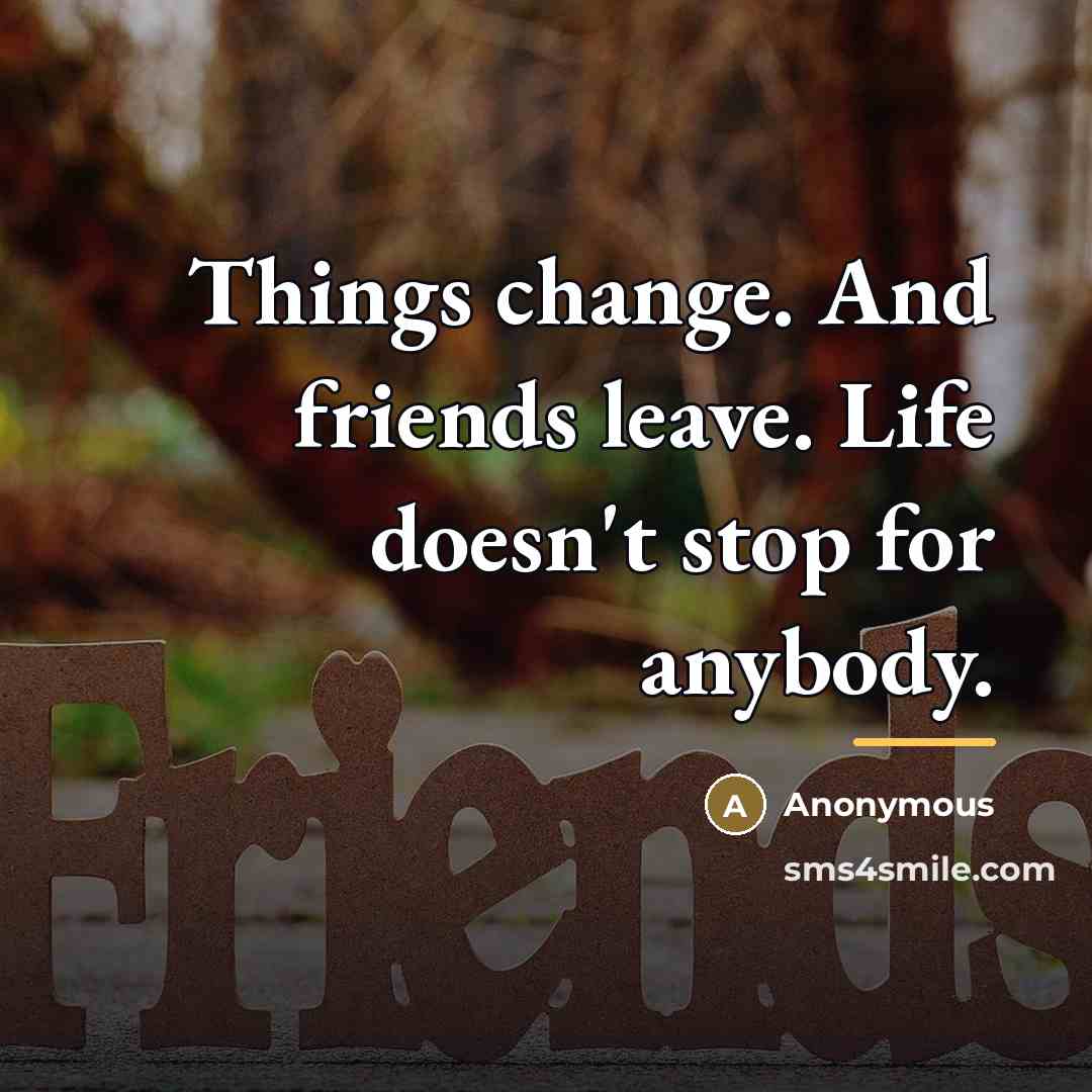 “Things change. And friends leave. Life doesn't stop for anybody.…” quote by Anonymous
