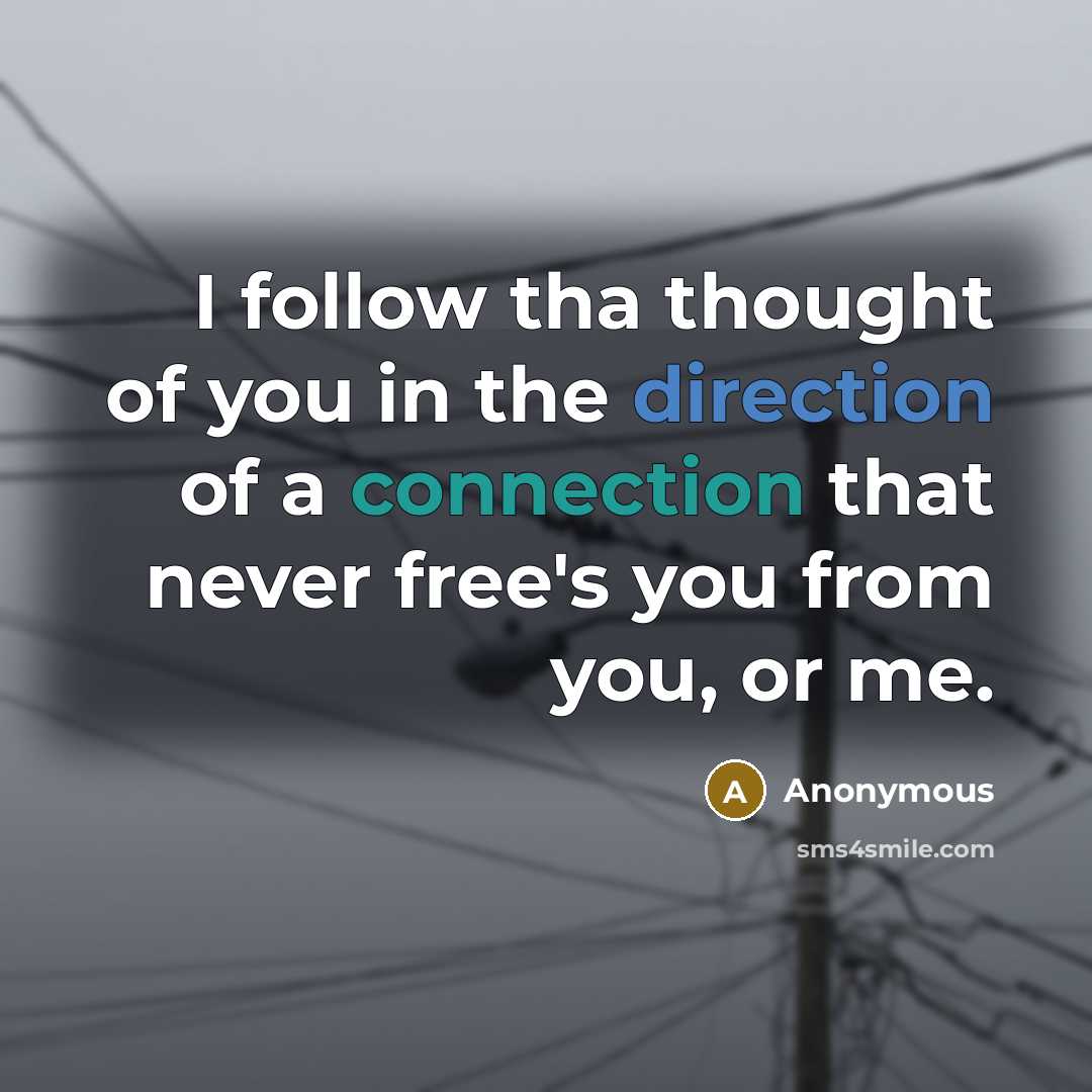 “I follow tha thought of you in the direction of a connection that never free's you from you, or me.” quote by Anonymous