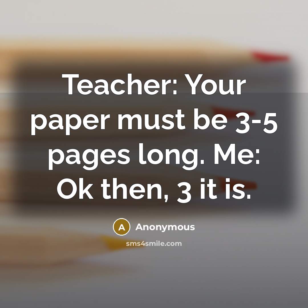 “Teacher: Your paper must be 3-5 pages long. Me: Ok…” quote by Anonymous