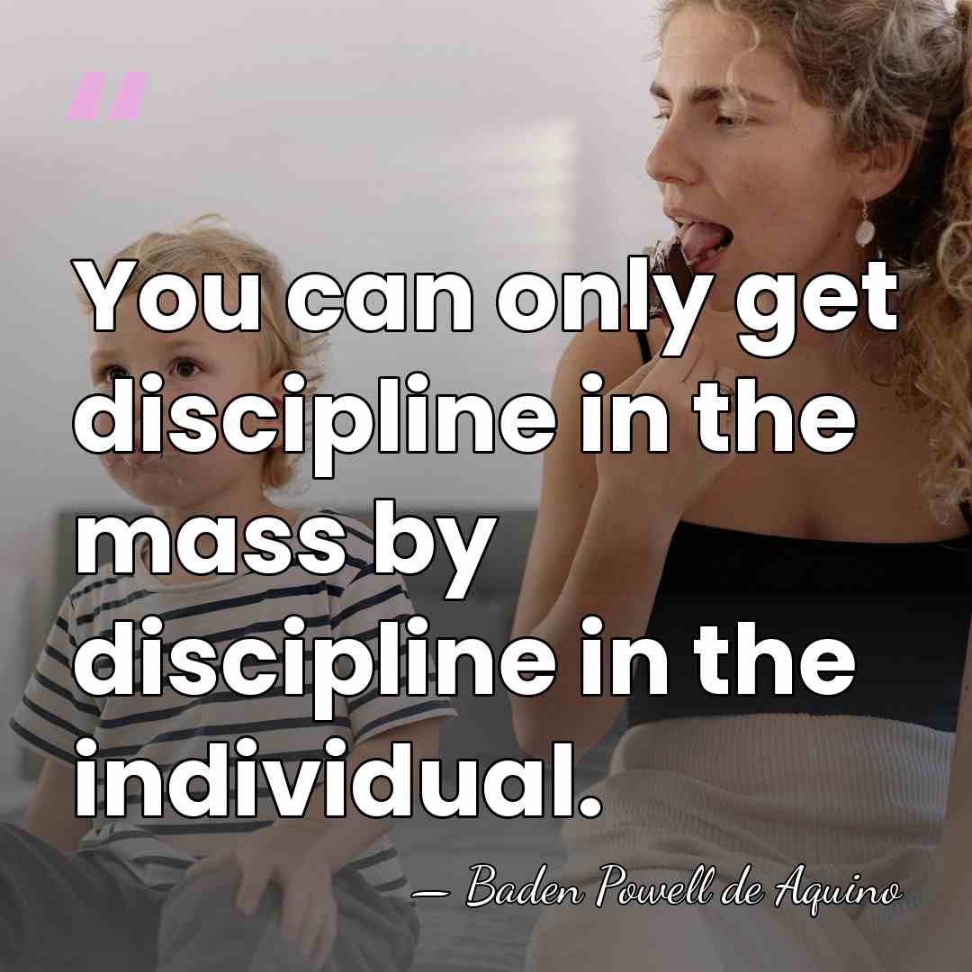You can only get discipline in the mass by discipline in the&hellip; - Baden Powell de Aquino