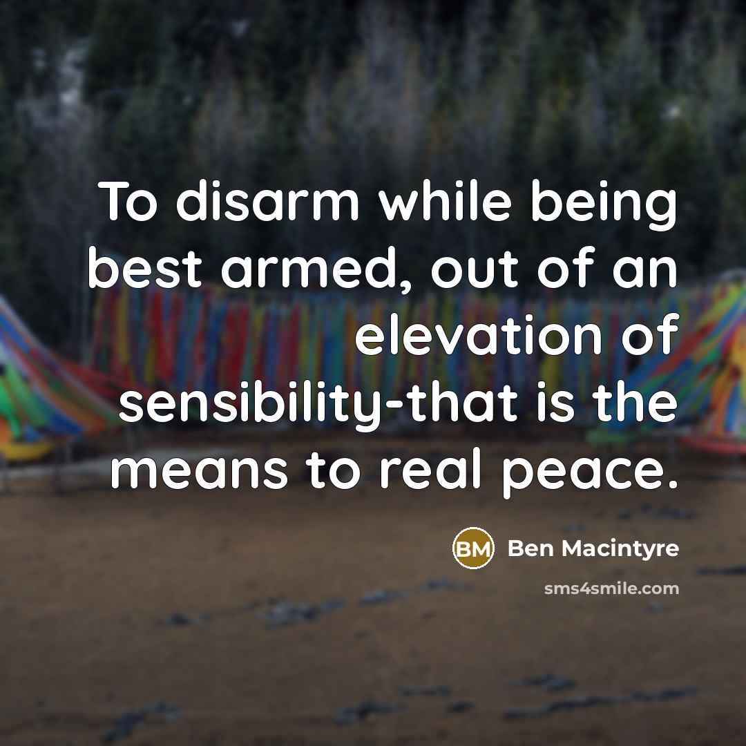 “To disarm while being best armed, out of an elevation of sensibility-that is the means to real peace.” quote by Ben Macintyre