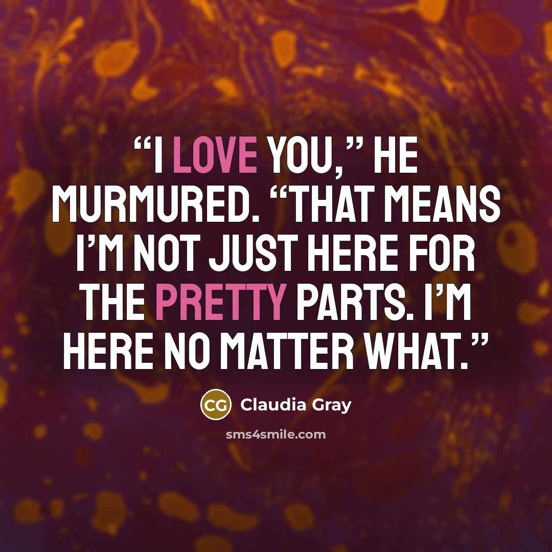 “I love you,” he murmured. “That means I’m not just here for the pretty parts. I’m here no matter what.” quote by Claudia Gray