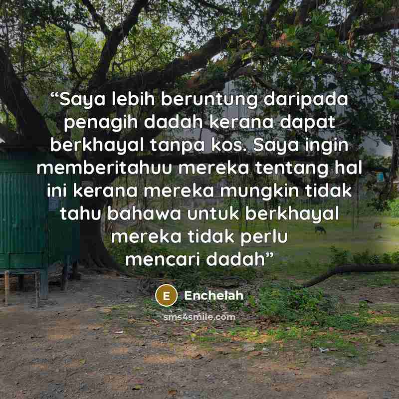 “Saya lebih beruntung daripada penagih dadah kerana dapat berkhayal tanpa kos. Saya ingin memberitahuu mereka tentang hal ini kerana mereka mungkin tidak tahu bahawa untuk berkhayal mereka tidak perlu mencari dadah” quote by Enchelah