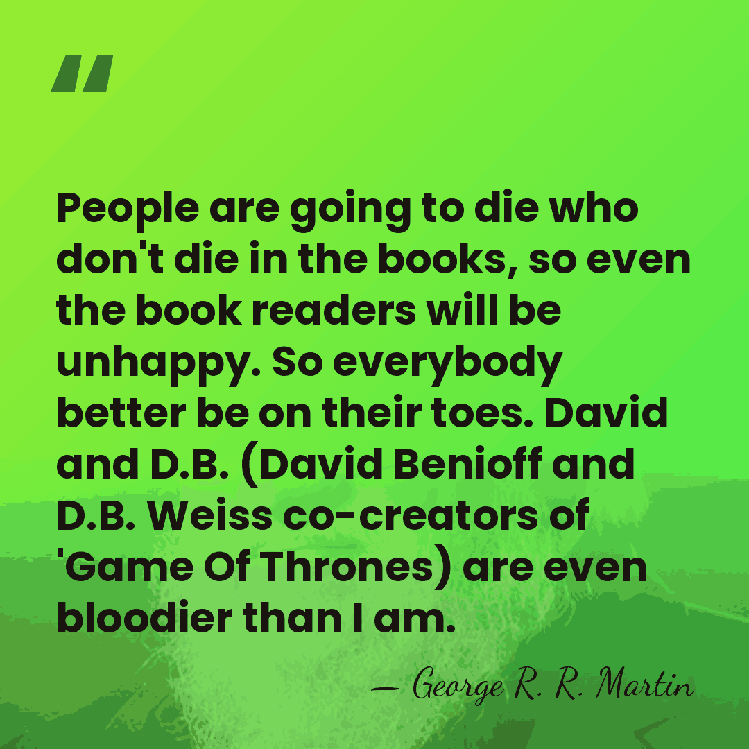 People are going to die who don't die in the books, so&hellip; - George R. R. Martin
