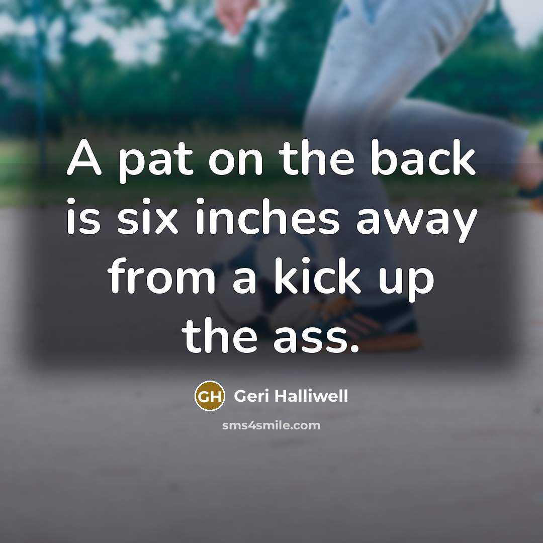 “A pat on the back is six inches away from…” quote by Geri Halliwell