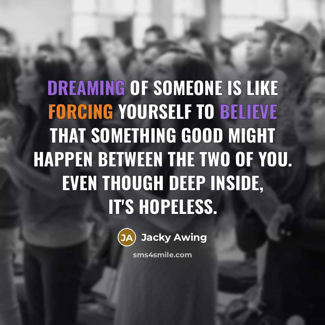 “Dreaming of someone is like forcing yourself to believe that something good might happen between the two of you. Even though deep inside, it's hopeless.” quote by Jacky Awing