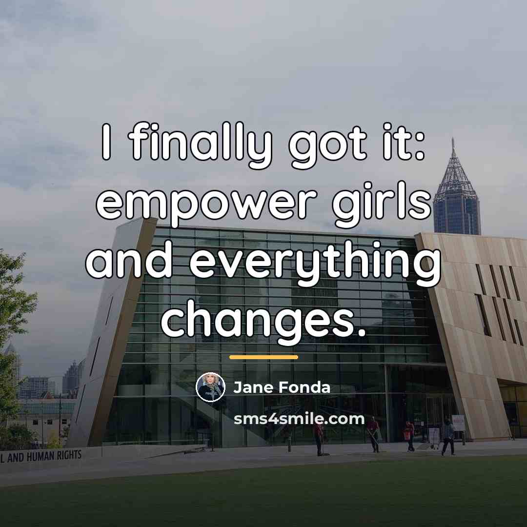 “I finally got it: empower girls and everything changes.…” quote by Jane Fonda