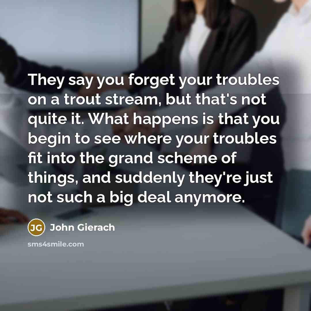 “They say you forget your troubles on a trout stream,…” quote by John Gierach
