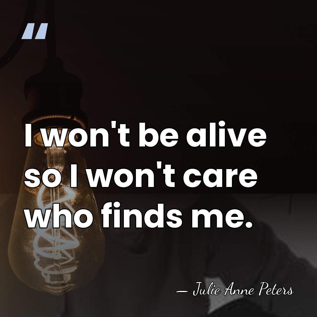 I won't be alive so I won't care who finds me. - Julie Anne Peters