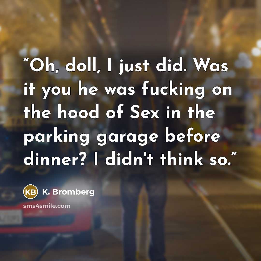 “Oh, doll, I just did. Was it you he was fucking on the hood of Sex in the parking garage before dinner? I didn't think so.” quote by K. Bromberg