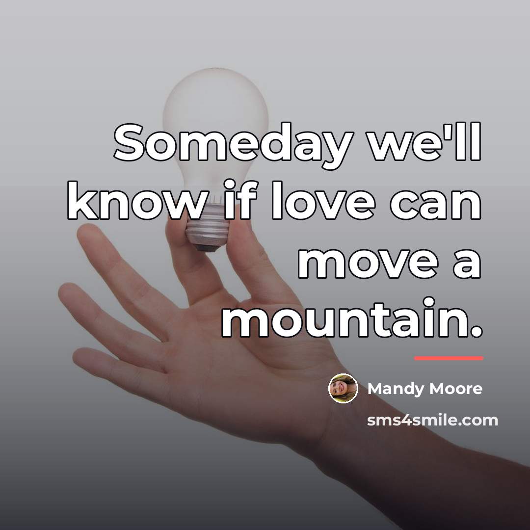 “Someday we'll know if love can move a mountain.…” quote by Mandy Moore