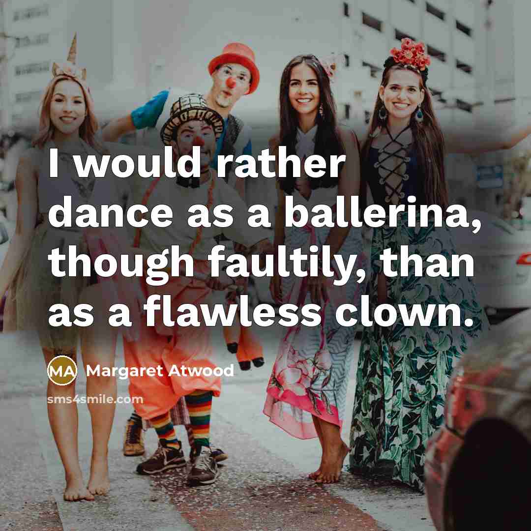 “I would rather dance as a ballerina, though faultily, than…” quote by Margaret Atwood