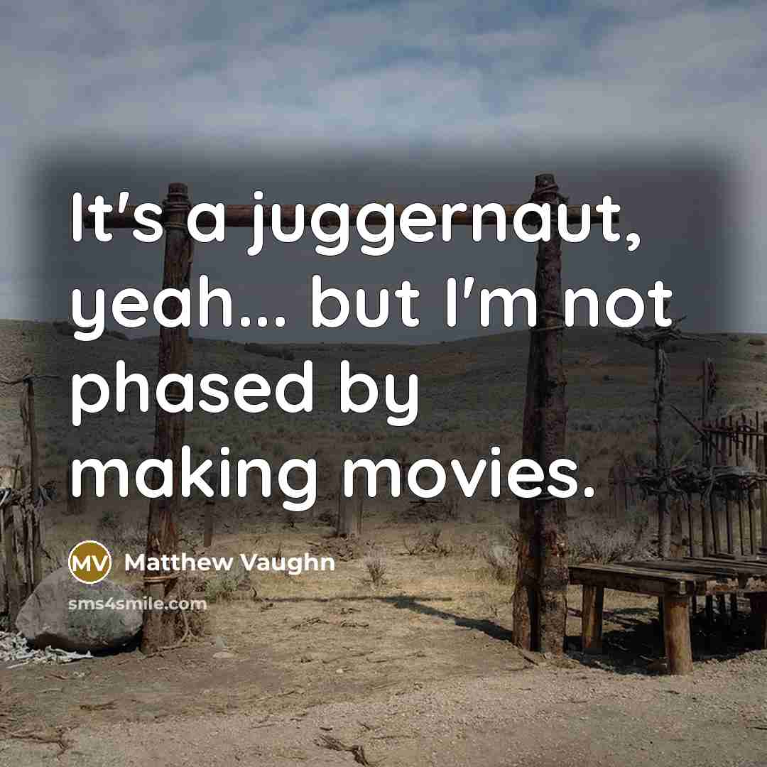 “It's a juggernaut, yeah... but I'm not phased by making movies.” quote by Matthew Vaughn