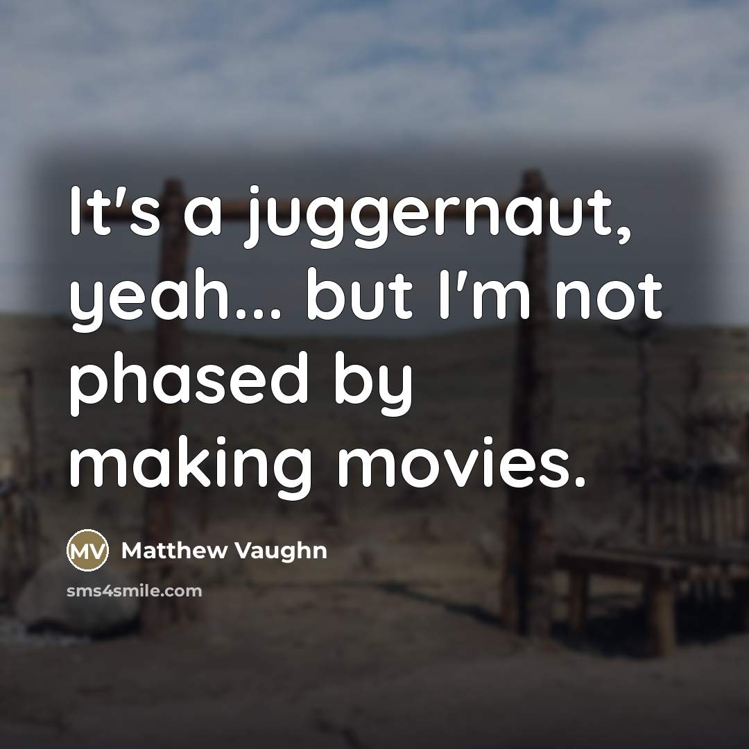 “It's a juggernaut, yeah... but I'm not phased by making…” quote by Matthew Vaughn