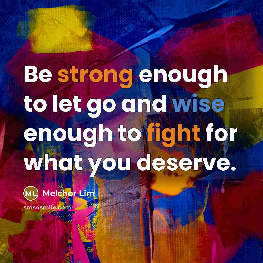 “Be strong enough to let go and wise enough to fight for what you deserve.” quote by Melchor Lim