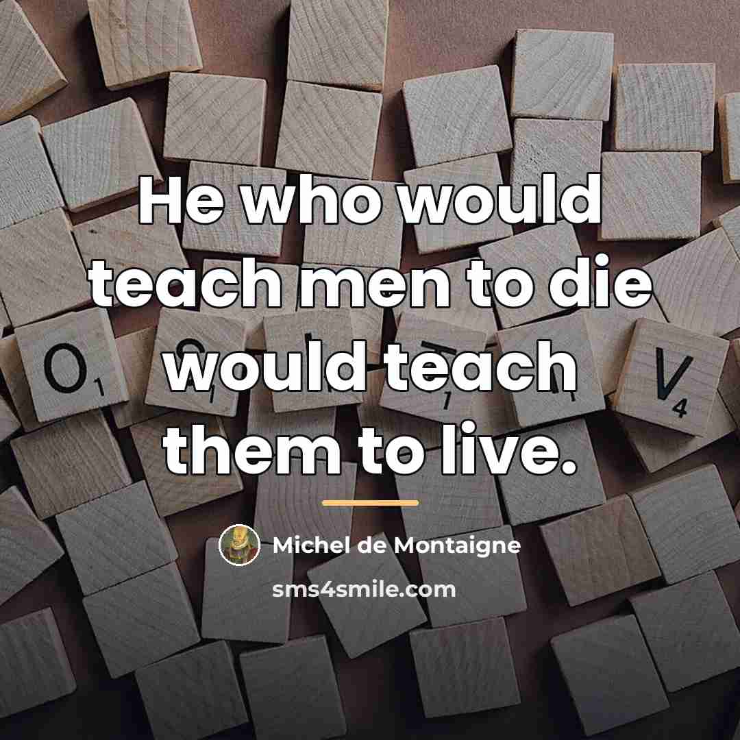“He who would teach men to die would teach them…” quote by Michel de Montaigne