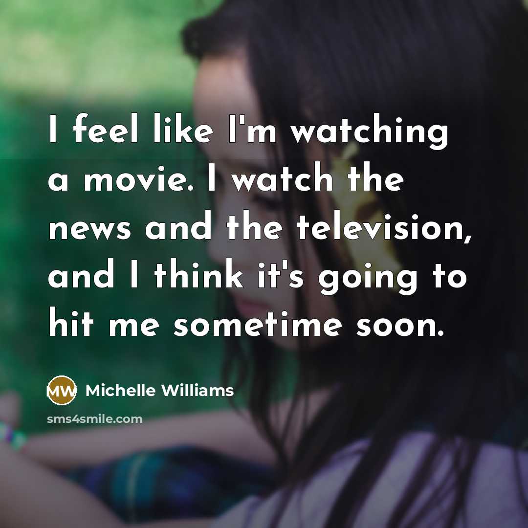 “I feel like I'm watching a movie. I watch the…” quote by Michelle Williams