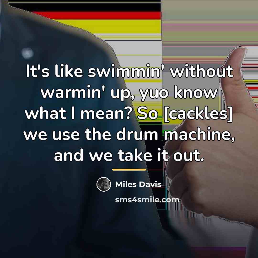 “It's like swimmin' without warmin' up, yuo know what I…” quote by Miles Davis