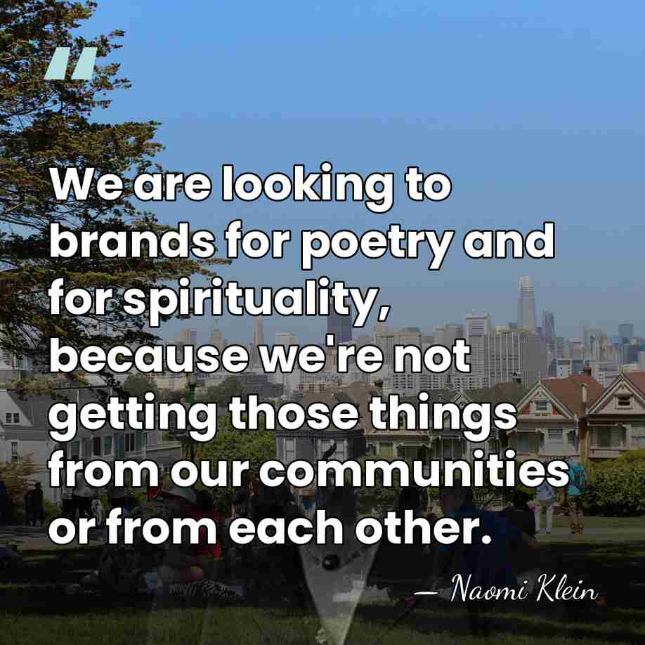 We are looking to brands for poetry and for spirituality, because we're&hellip; - Naomi Klein