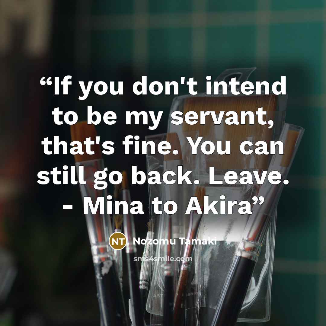 “If you don't intend to be my servant, that's fine. You can still go back. Leave. - Mina to Akira” quote by Nozomu Tamaki