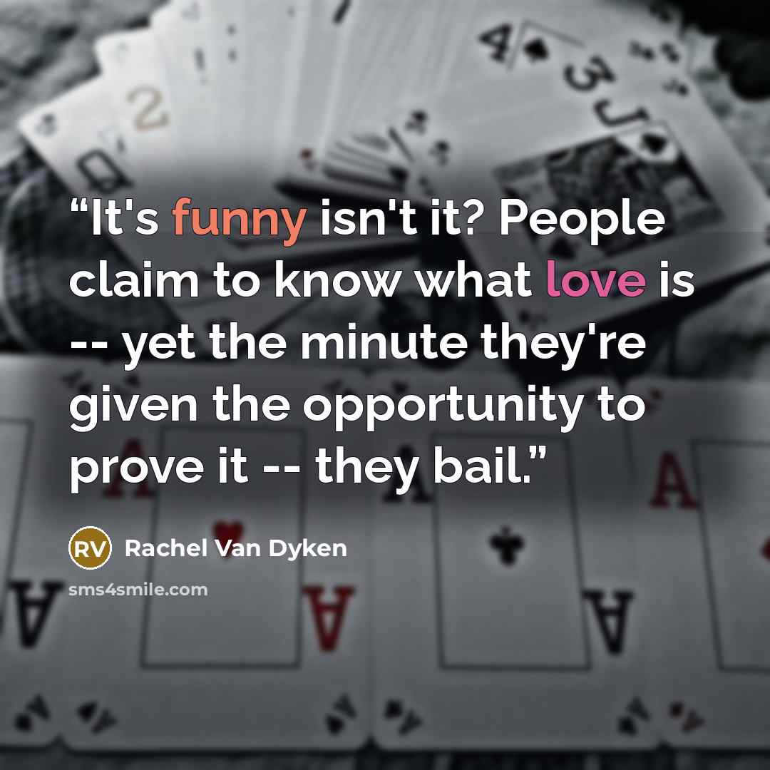 “It's funny isn't it? People claim to know what love is -- yet the minute they're given the opportunity to prove it -- they bail.” quote by Rachel Van Dyken