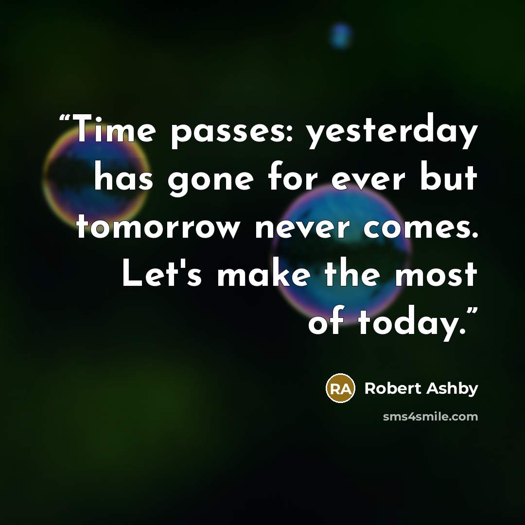 “Time passes: yesterday has gone for ever but tomorrow never comes. Let's make the most of today.” quote by Robert Ashby