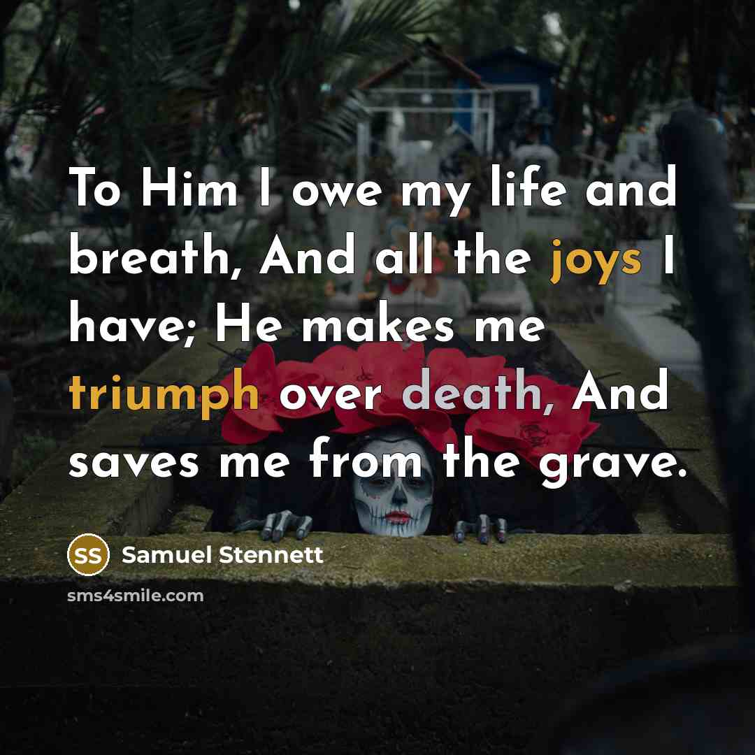 “To Him I owe my life and breath, And all the joys I have; He makes me triumph over death, And saves me from the grave.” quote by Samuel Stennett