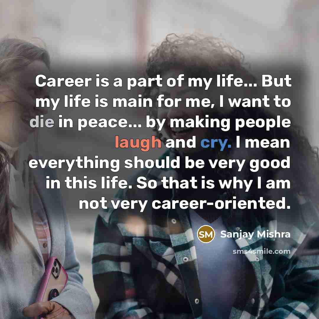 “Career is a part of my life... But my life is main for me, I want to die in peace... by making people laugh and cry. I mean everything should be very good in this life. So that is why I am not very career-oriented.” quote by Sanjay Mishra