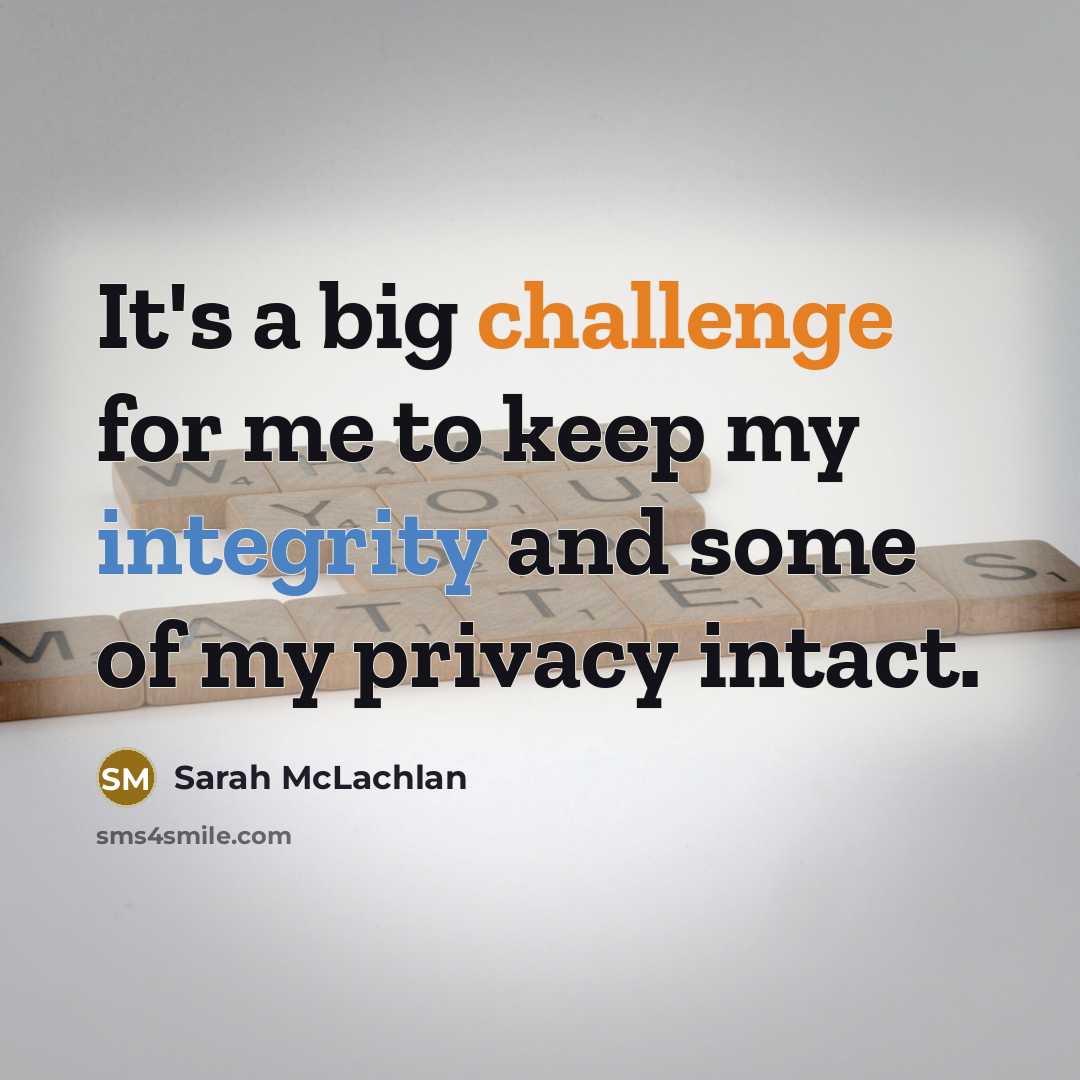 “It's a big challenge for me to keep my integrity and some of my privacy intact.” quote by Sarah McLachlan