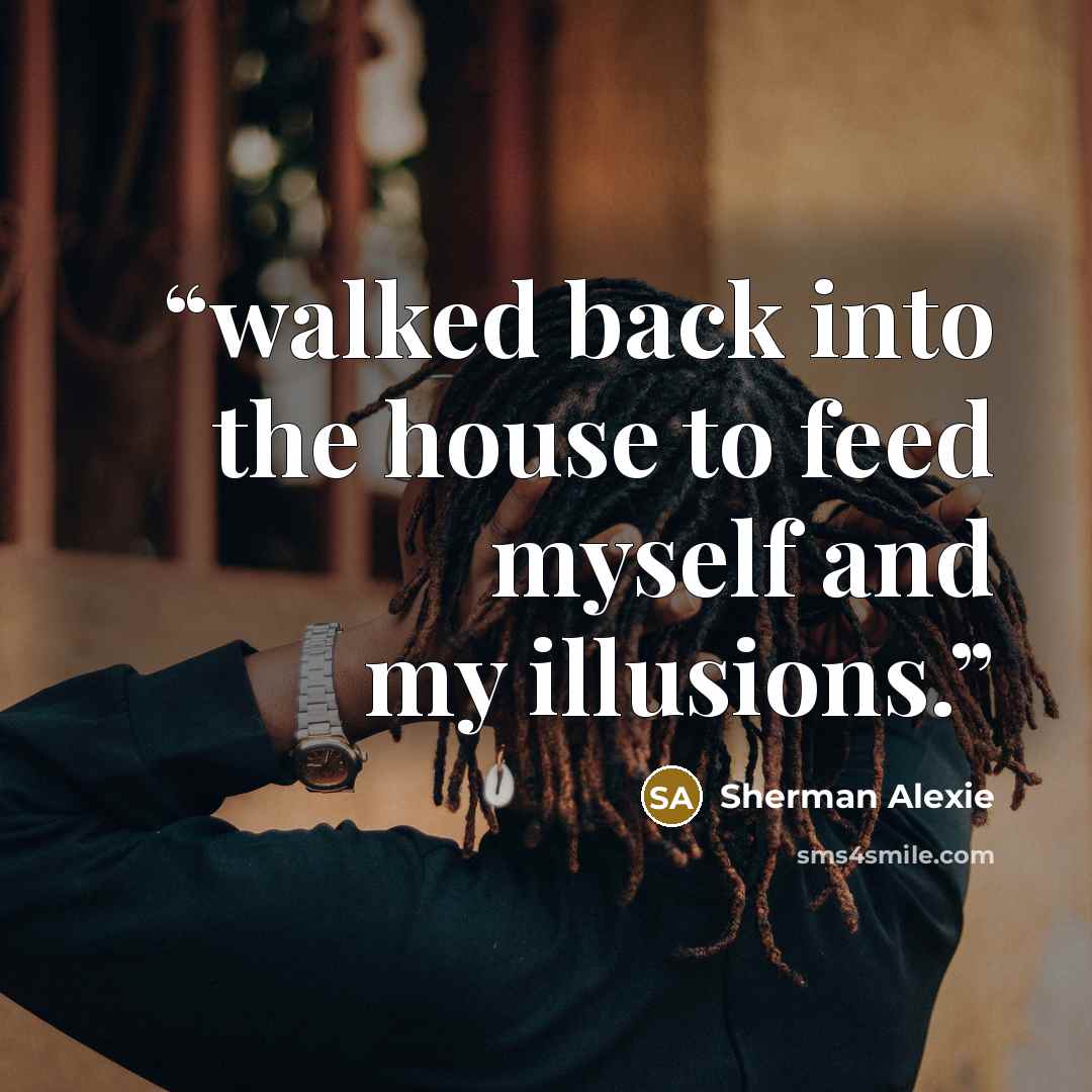 “walked back into the house to feed myself and my illusions.” quote by Sherman Alexie