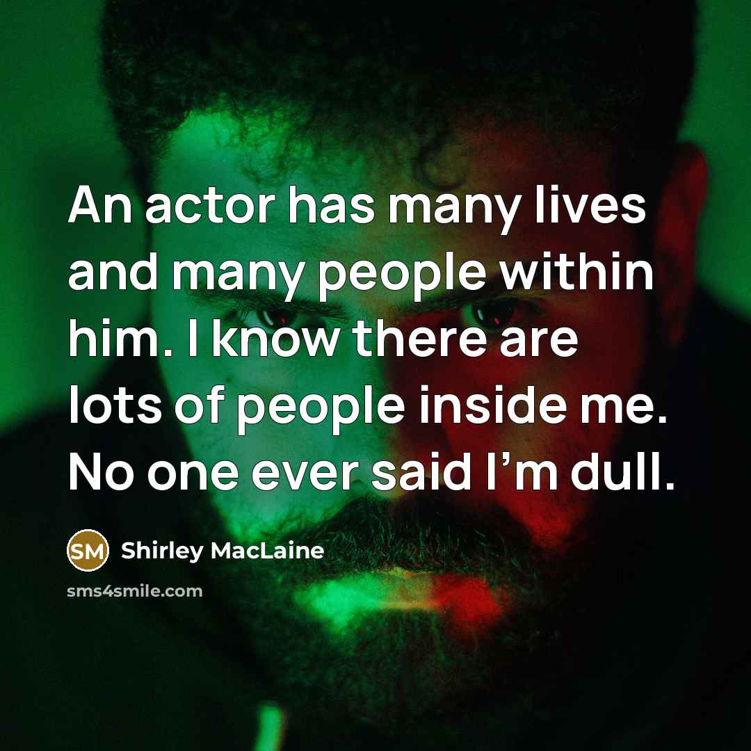 “An actor has many lives and many people within him. I know there are lots of people inside me. No one ever said I'm dull.” quote by Shirley MacLaine