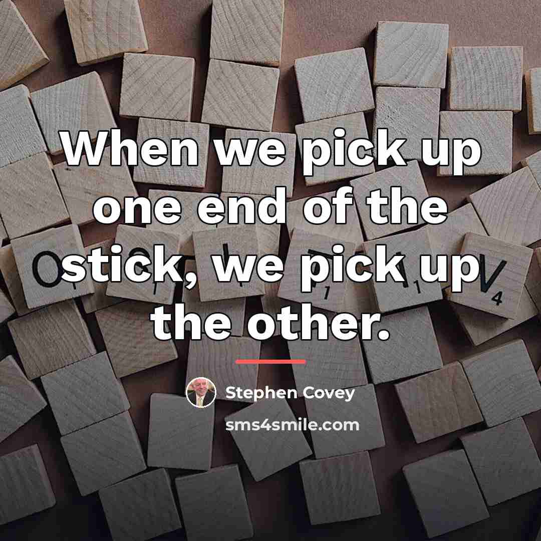 “When we pick up one end of the stick, we…” quote by Stephen Covey