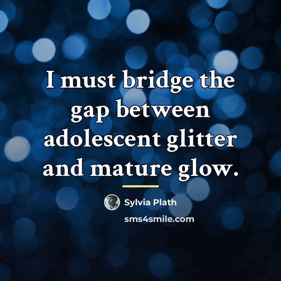 “I must bridge the gap between adolescent glitter and mature…” quote by Sylvia Plath