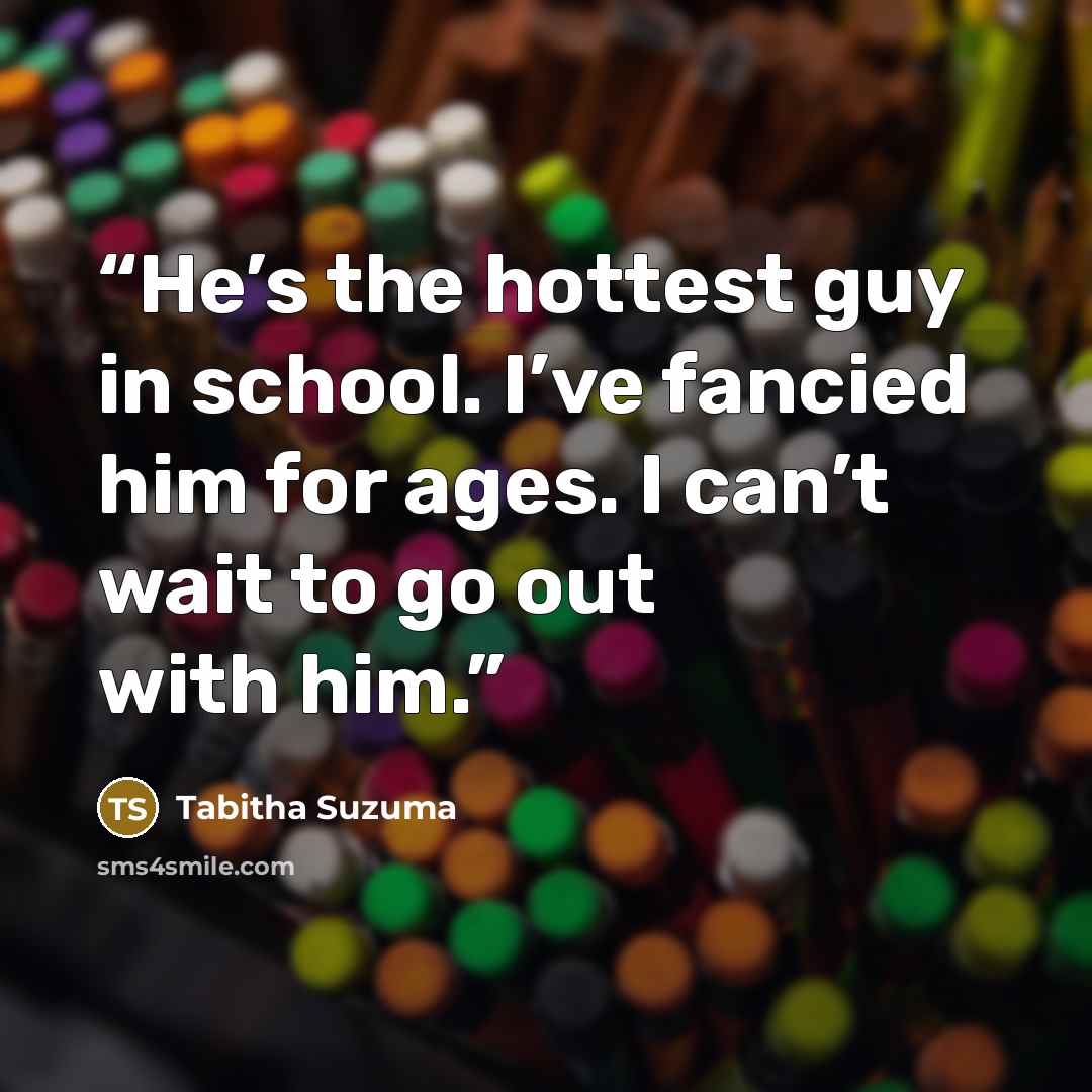 “He’s the hottest guy in school. I’ve fancied him for ages. I can’t wait to go out with him.” quote by Tabitha Suzuma