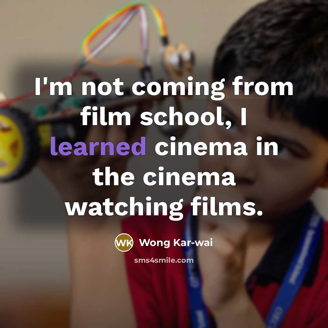 “I'm not coming from film school, I learned cinema in…” quote by Wong Kar-wai