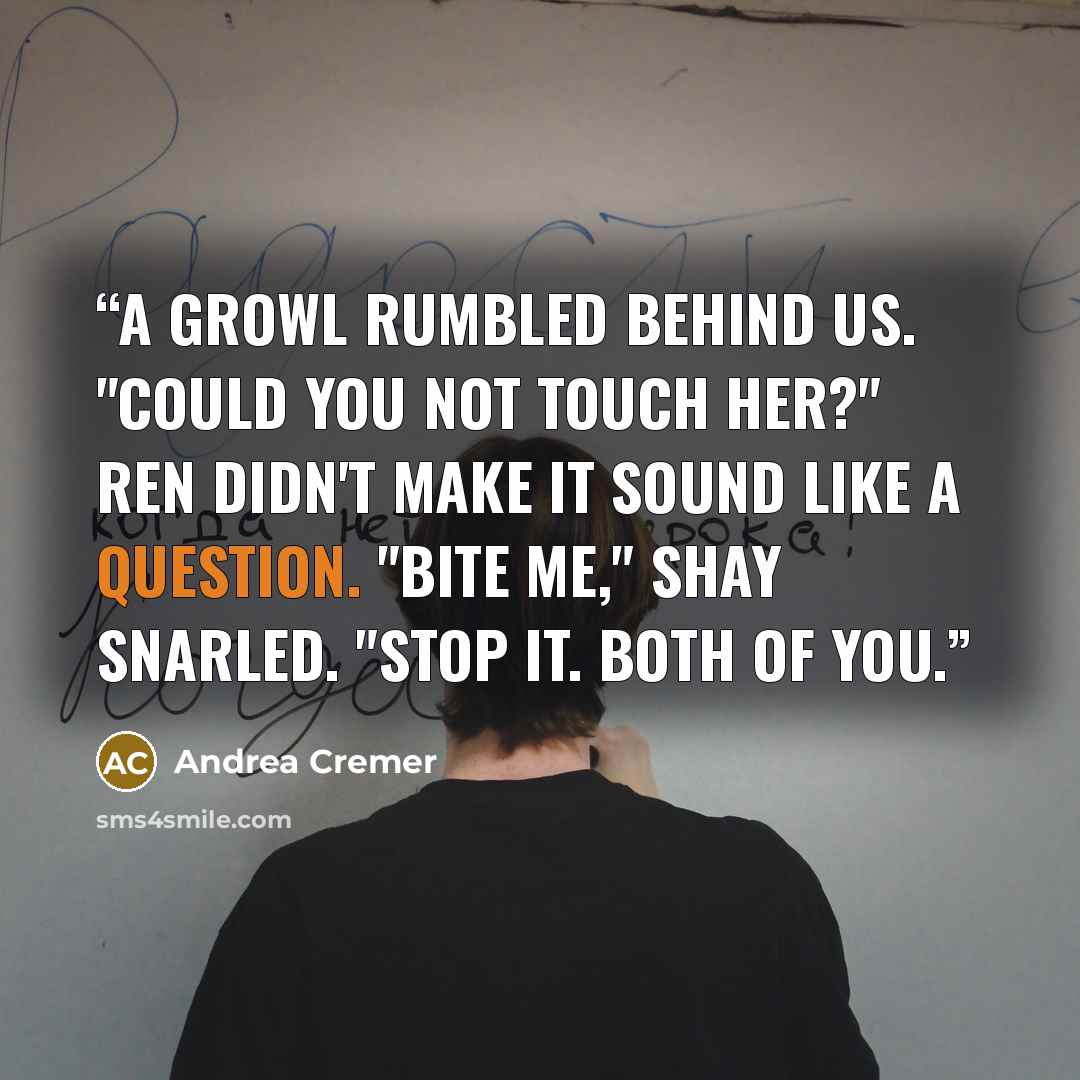 “A growl rumbled behind us. "Could you not touch her?" Ren didn't make it sound like a question. "Bite me," Shay snarled. "Stop it. Both of you.” quote by Andrea Cremer