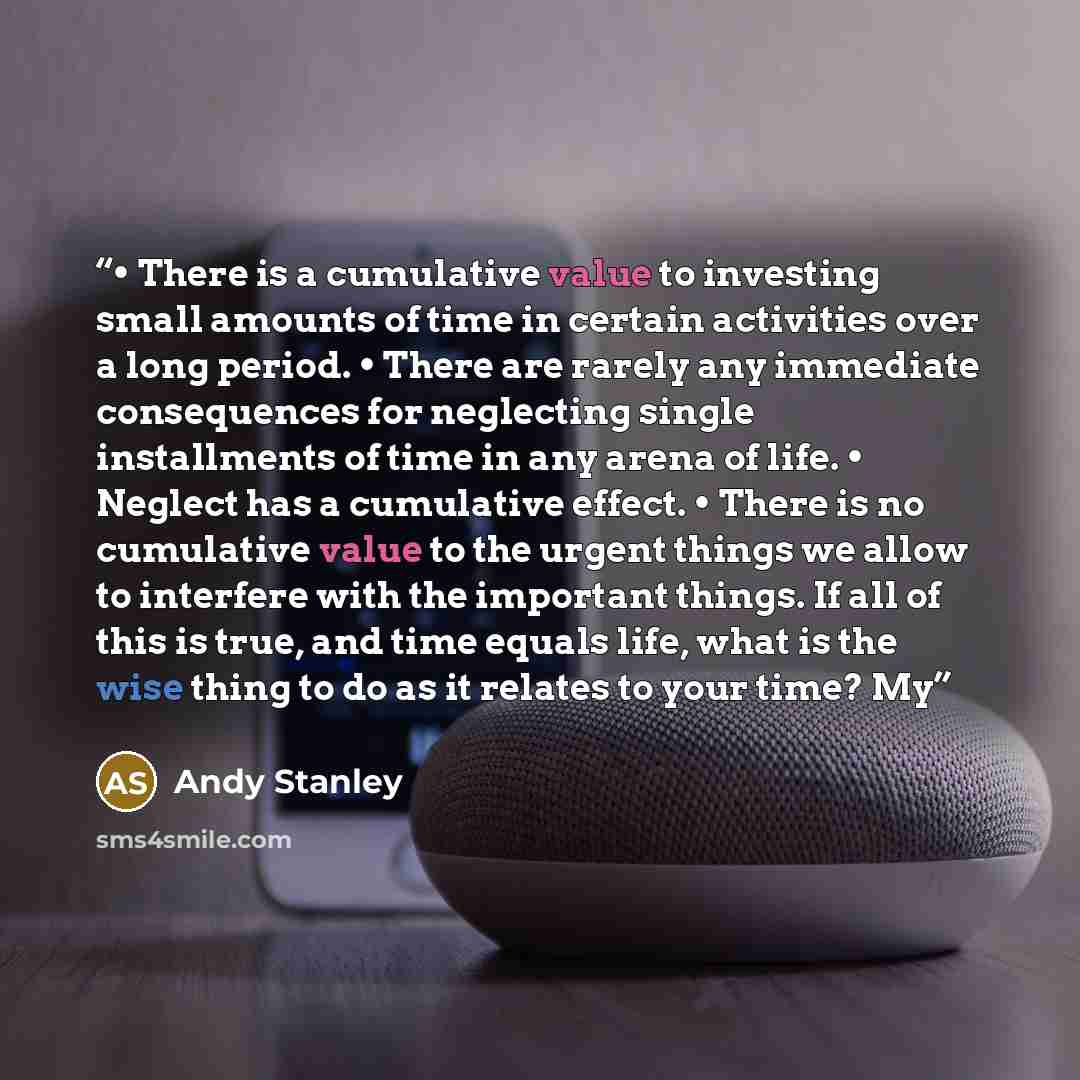 “• There is a cumulative value to investing small amounts of time in certain activities over a long period. • There are rarely any immediate consequences for neglecting single installments of time in any arena of life. • Neglect has a cumulative effect. • There is no cumulative value to the urgent…” quote by Andy Stanley