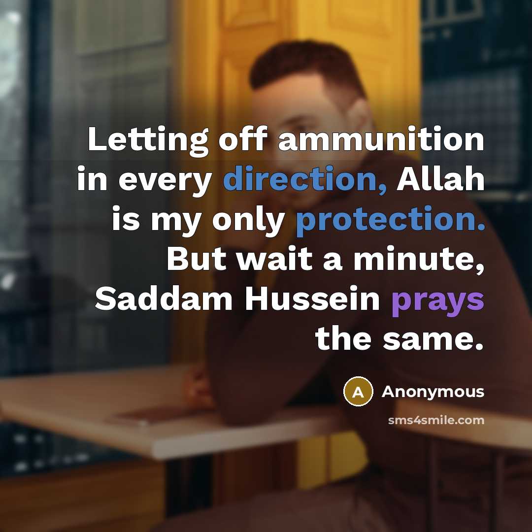 “Letting off ammunition in every direction, Allah is my only protection. But wait a minute, Saddam Hussein prays the same.” quote by Anonymous