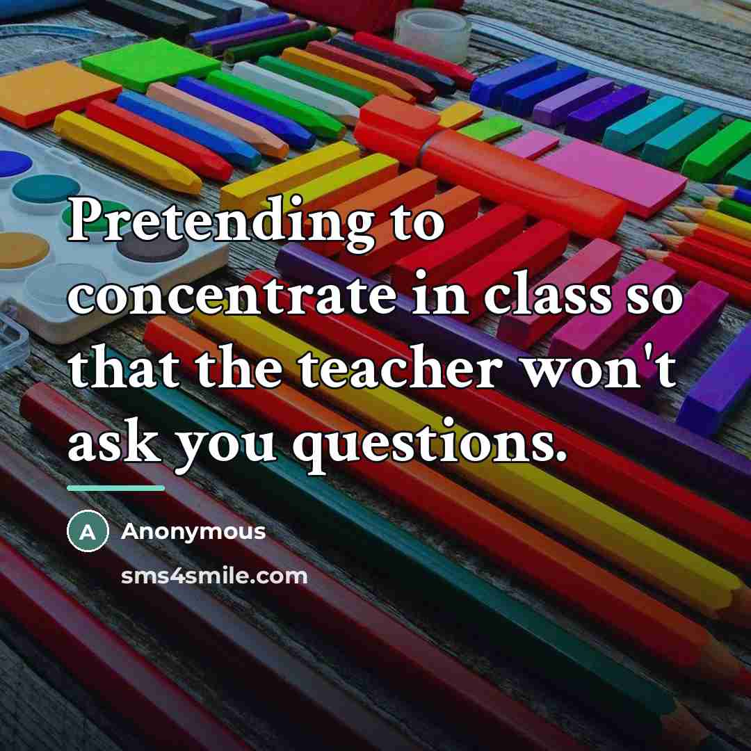 “Pretending to concentrate in class so that the teacher won't…” quote by Anonymous